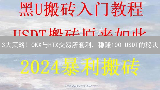 3大策略！OKX与HTX交易所套利，稳赚100 USDT的秘诀