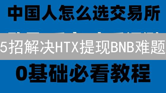 5招解决HTX提现BNB难题：安全高效提币攻略🔥