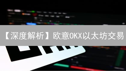【深度解析】欧意OKX以太坊交易：新手必看攻略与安全指南